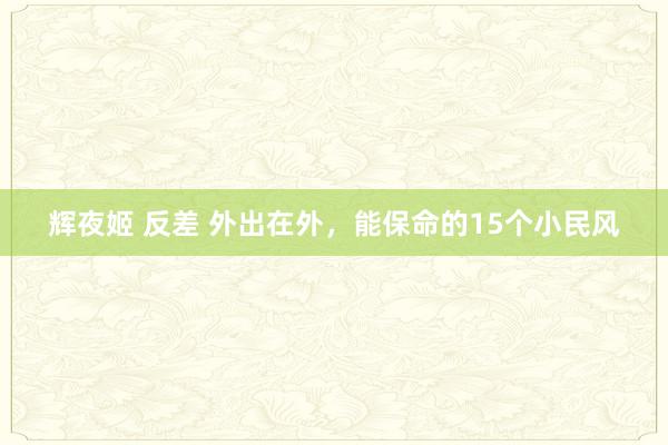 辉夜姬 反差 外出在外，能保命的15个小民风