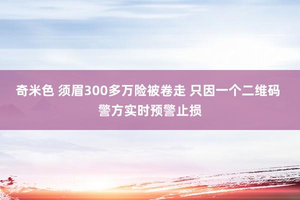 奇米色 须眉300多万险被卷走 只因一个二维码 警方实时预警止损