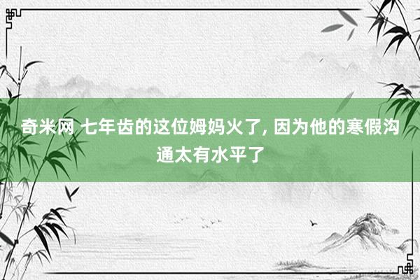 奇米网 七年齿的这位姆妈火了， 因为他的寒假沟通太有水平了