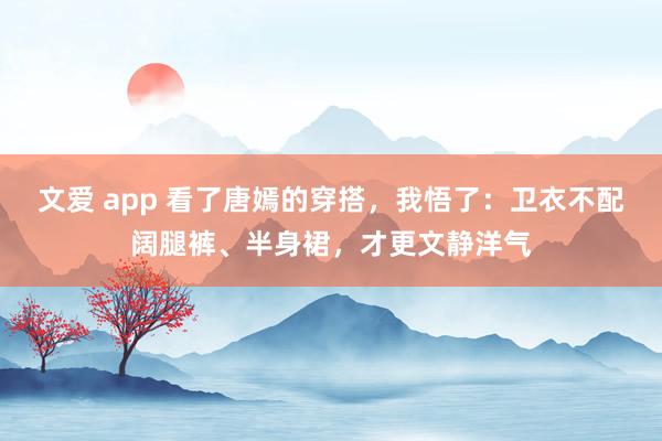 文爱 app 看了唐嫣的穿搭，我悟了：卫衣不配阔腿裤、半身裙，才更文静洋气