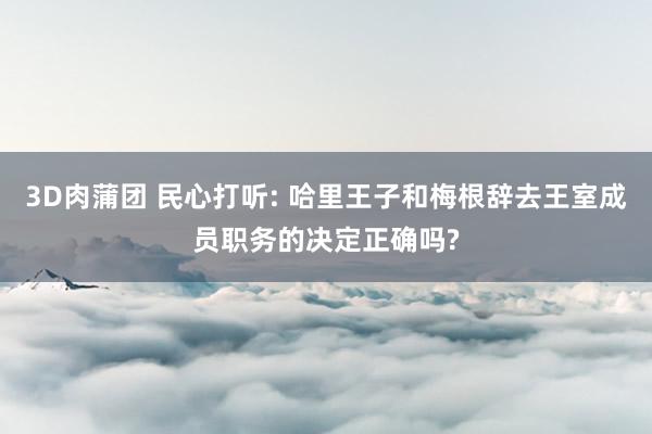 3D肉蒲团 民心打听: 哈里王子和梅根辞去王室成员职务的决定正确吗?