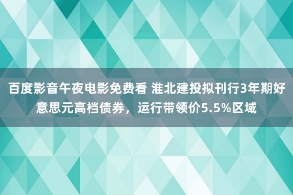 百度影音午夜电影免费看 淮北建投拟刊行3年期好意思元高档债券，运行带领价5.5%区域