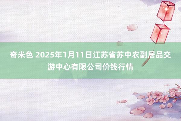 奇米色 2025年1月11日江苏省苏中农副居品交游中心有限公司价钱行情