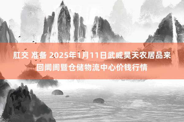 肛交 准备 2025年1月11日武威昊天农居品来回阛阓暨仓储物流中心价钱行情