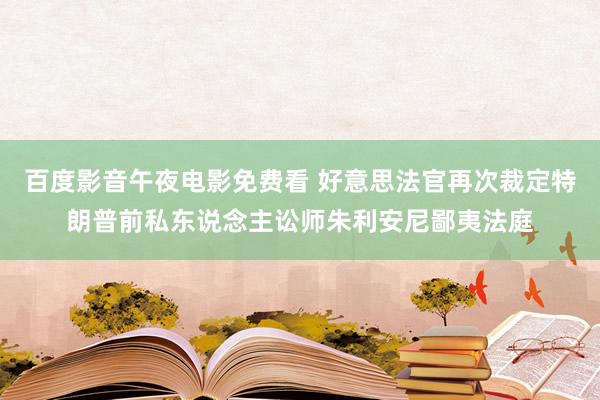 百度影音午夜电影免费看 好意思法官再次裁定特朗普前私东说念主讼师朱利安尼鄙夷法庭