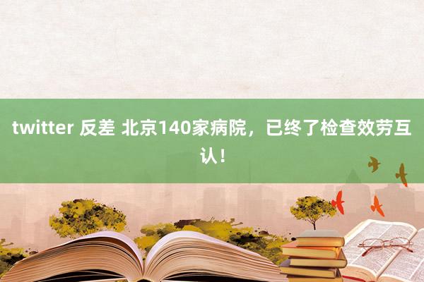 twitter 反差 北京140家病院，已终了检查效劳互认！