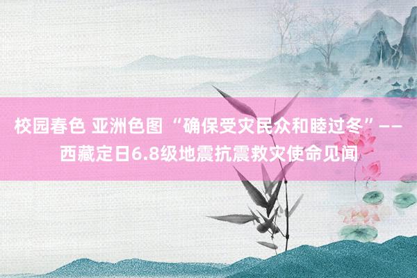 校园春色 亚洲色图 “确保受灾民众和睦过冬”——西藏定日6.8级地震抗震救灾使命见闻