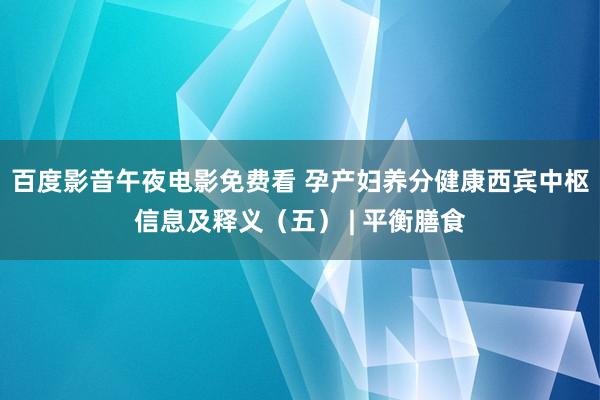 百度影音午夜电影免费看 孕产妇养分健康西宾中枢信息及释义（五） | 平衡膳食