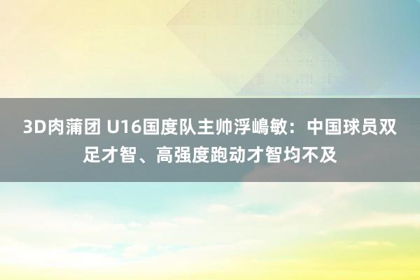 3D肉蒲团 U16国度队主帅浮嶋敏：中国球员双足才智、高强度跑动才智均不及