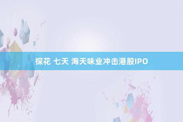 探花 七天 海天味业冲击港股IPO