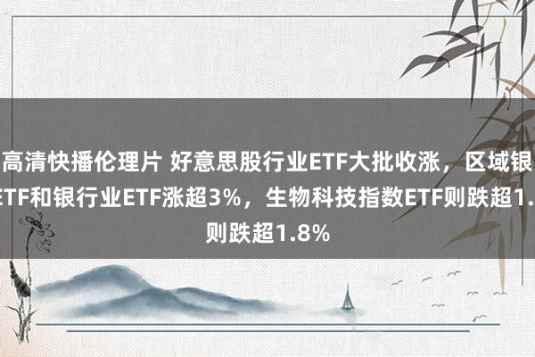 高清快播伦理片 好意思股行业ETF大批收涨，区域银行ETF和银行业ETF涨超3%，生物科技指数ETF则跌超1.8%