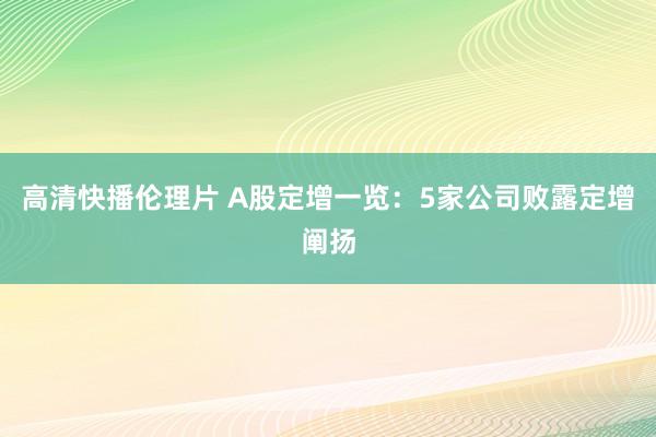 高清快播伦理片 A股定增一览：5家公司败露定增阐扬