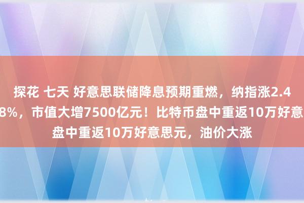 探花 七天 好意思联储降息预期重燃，纳指涨2.4%！特斯拉大涨8%，市值大增7500亿元！比特币盘中重返10万好意思元，油价大涨