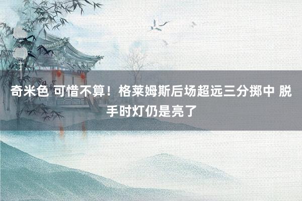 奇米色 可惜不算！格莱姆斯后场超远三分掷中 脱手时灯仍是亮了