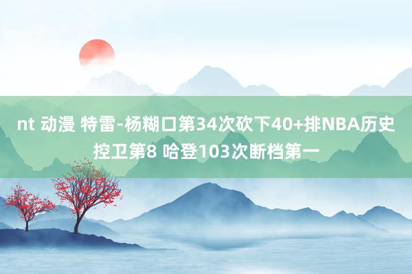 nt 动漫 特雷-杨糊口第34次砍下40+排NBA历史控卫第8 哈登103次断档第一