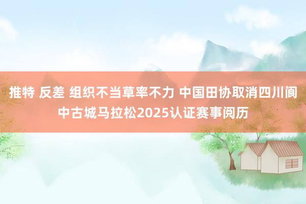 推特 反差 组织不当草率不力 中国田协取消四川阆中古城马拉松2025认证赛事阅历