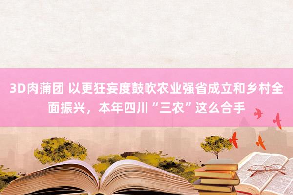 3D肉蒲团 以更狂妄度鼓吹农业强省成立和乡村全面振兴，本年四川“三农”这么合手